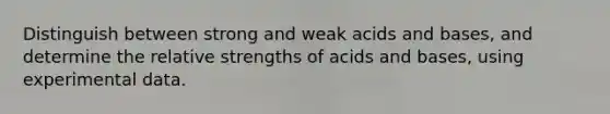 Distinguish between strong and weak acids and bases, and determine the relative strengths of acids and bases, using experimental data.