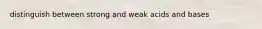 distinguish between strong and weak acids and bases