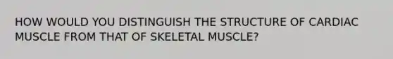 HOW WOULD YOU DISTINGUISH THE STRUCTURE OF CARDIAC MUSCLE FROM THAT OF SKELETAL MUSCLE?