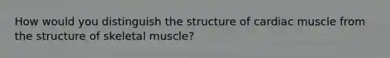 How would you distinguish the structure of cardiac muscle from the <a href='https://www.questionai.com/knowledge/kR6ajMldGg-structure-of-skeletal-muscle' class='anchor-knowledge'>structure of skeletal muscle</a>?