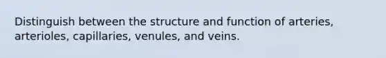 Distinguish between the structure and function of arteries, arterioles, capillaries, venules, and veins.