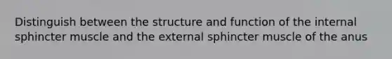 Distinguish between the structure and function of the internal sphincter muscle and the external sphincter muscle of the anus