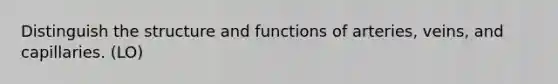 Distinguish the structure and functions of arteries, veins, and capillaries. (LO)