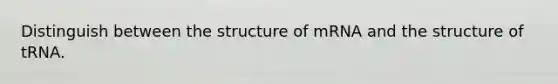 Distinguish between the structure of mRNA and the structure of tRNA.