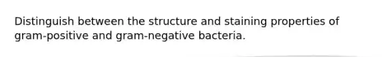 Distinguish between the structure and staining properties of gram-positive and gram-negative bacteria.