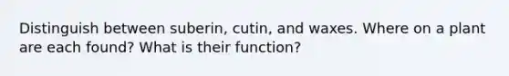 Distinguish between suberin, cutin, and waxes. Where on a plant are each found? What is their function?