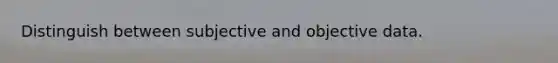 Distinguish between subjective and objective data.