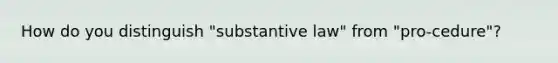 How do you distinguish "substantive law" from "pro-cedure"?