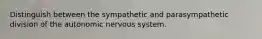 Distinguish between the sympathetic and parasympathetic division of the autonomic nervous system.