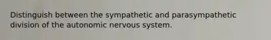 Distinguish between the sympathetic and parasympathetic division of the autonomic nervous system.