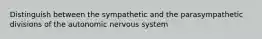 Distinguish between the sympathetic and the parasympathetic divisions of the autonomic nervous system