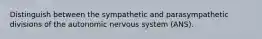 Distinguish between the sympathetic and parasympathetic divisions of the autonomic nervous system (ANS).