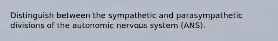 Distinguish between the sympathetic and parasympathetic divisions of the autonomic nervous system (ANS).