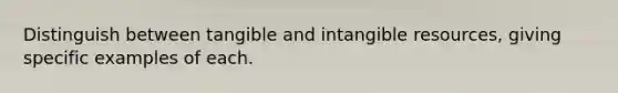 Distinguish between tangible and intangible resources, giving specific examples of each.