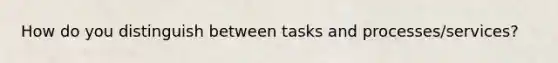 How do you distinguish between tasks and processes/services?