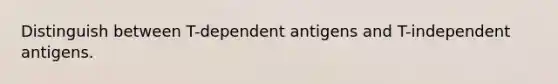 Distinguish between T-dependent antigens and T-independent antigens.