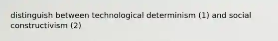 distinguish between technological determinism (1) and social constructivism (2)