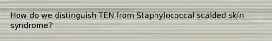 How do we distinguish TEN from Staphylococcal scalded skin syndrome?