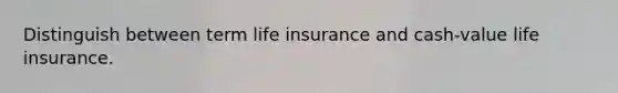 Distinguish between term life insurance and cash-value life insurance.