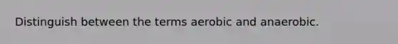 Distinguish between the terms aerobic and anaerobic.