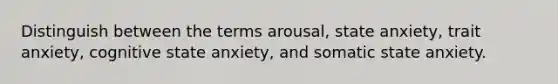 Distinguish between the terms arousal, state anxiety, trait anxiety, cognitive state anxiety, and somatic state anxiety.