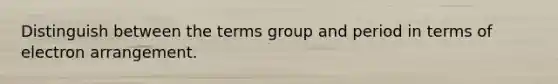 Distinguish between the terms group and period in terms of electron arrangement.