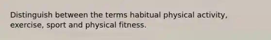 Distinguish between the terms habitual physical activity, exercise, sport and physical fitness.