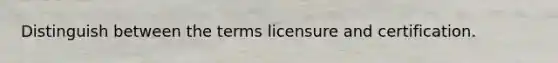 Distinguish between the terms licensure and certification.