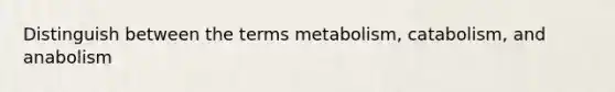 Distinguish between the terms metabolism, catabolism, and anabolism