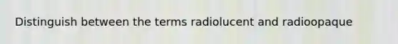 Distinguish between the terms radiolucent and radioopaque