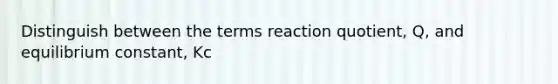 Distinguish between the terms reaction quotient, Q, and equilibrium constant, Kc