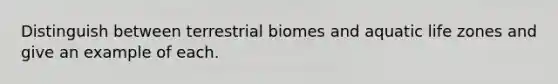 Distinguish between terrestrial biomes and aquatic life zones and give an example of each.