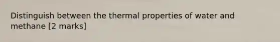 Distinguish between the thermal properties of water and methane [2 marks]