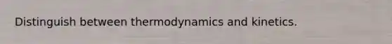 Distinguish between thermodynamics and kinetics.