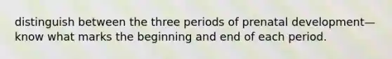 distinguish between the three periods of prenatal development—know what marks the beginning and end of each period.