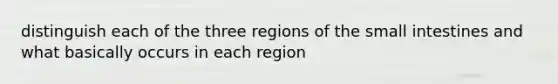 distinguish each of the three regions of the small intestines and what basically occurs in each region