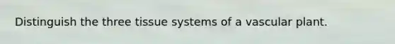 Distinguish the three tissue systems of a vascular plant.