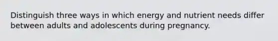 Distinguish three ways in which energy and nutrient needs differ between adults and adolescents during pregnancy.