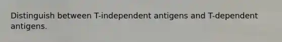 Distinguish between T-independent antigens and T-dependent antigens.