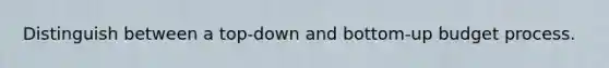 Distinguish between a top-down and bottom-up budget process.