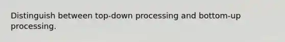 Distinguish between top-down processing and bottom-up processing.