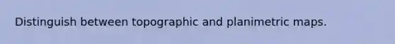 Distinguish between topographic and planimetric maps.