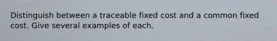 Distinguish between a traceable fixed cost and a common fixed cost. Give several examples of each.