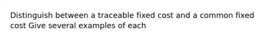 Distinguish between a traceable fixed cost and a common fixed cost Give several examples of each