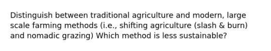 Distinguish between traditional agriculture and modern, large scale farming methods (i.e., shifting agriculture (slash & burn) and nomadic grazing) Which method is less sustainable?