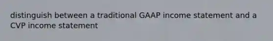 distinguish between a traditional GAAP income statement and a CVP income statement