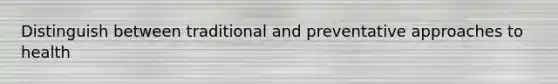 Distinguish between traditional and preventative approaches to health