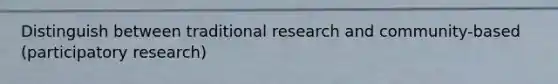 Distinguish between traditional research and community-based (participatory research)