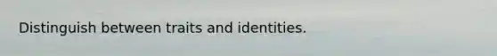 Distinguish between traits and identities.