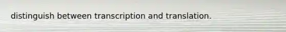 distinguish between transcription and translation.